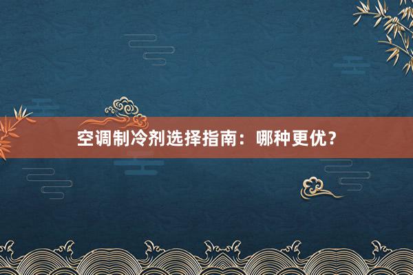 空调制冷剂选择指南：哪种更优？